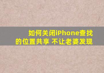 如何关闭iPhone查找的位置共享 不让老婆发现